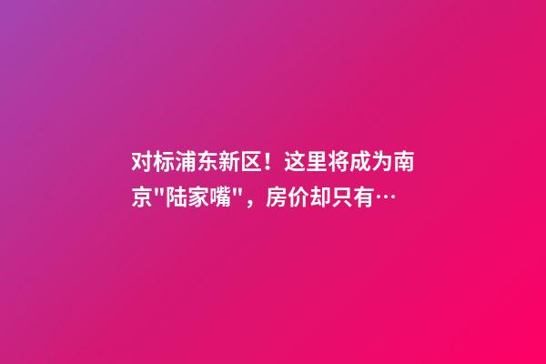 对标浦东新区！这里将成为南京"陆家嘴"，房价却只有…